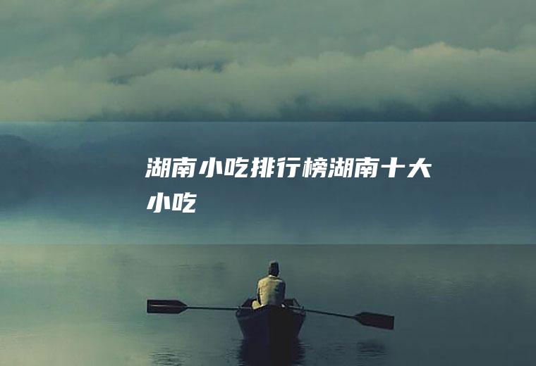 湖南小吃排行榜_湖南十大小吃