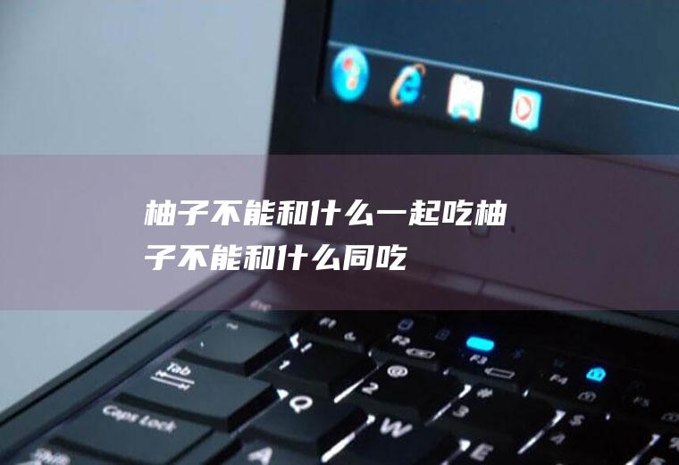 柚子不能和什么一起吃_柚子不能和什么同吃