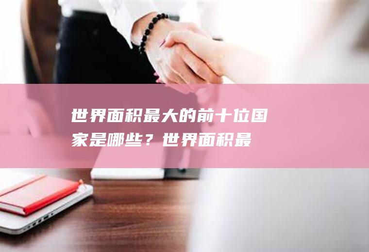 世界面积最大的前十位国家是哪些？(世界面积最大的国家排名前三位)