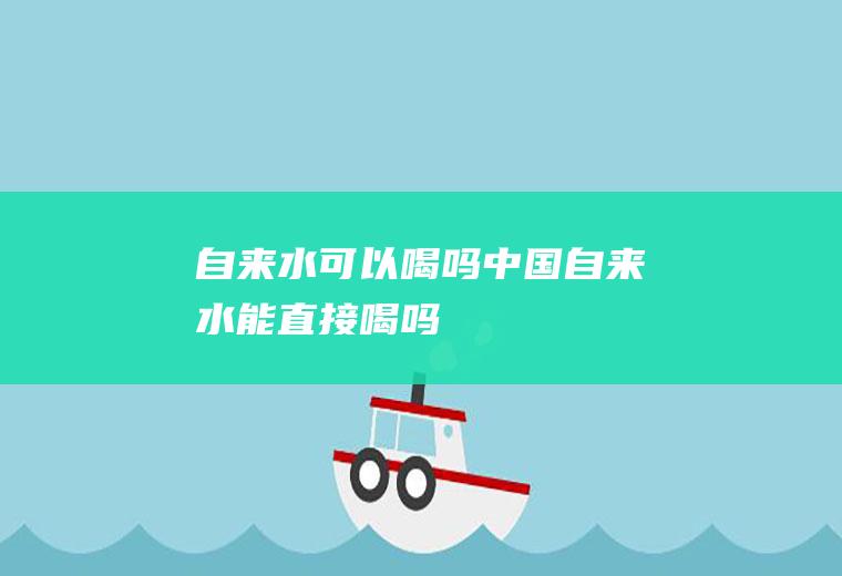 自来水可以喝吗_中国自来水能直接喝吗