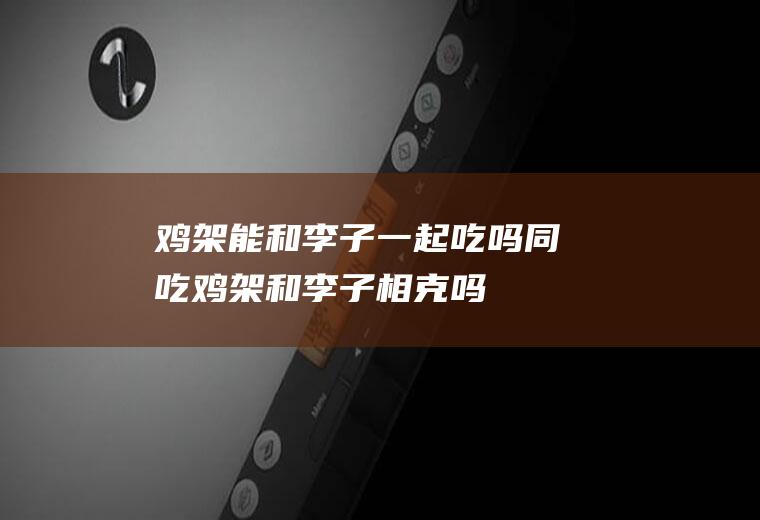 鸡架能和李子一起吃吗/同吃_鸡架和李子相克吗