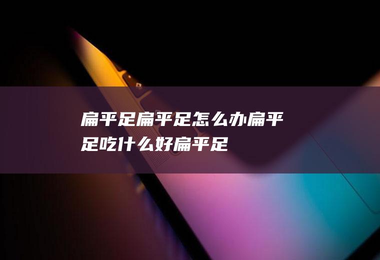 扁平足_扁平足怎么办_扁平足吃什么好_扁平足的症状