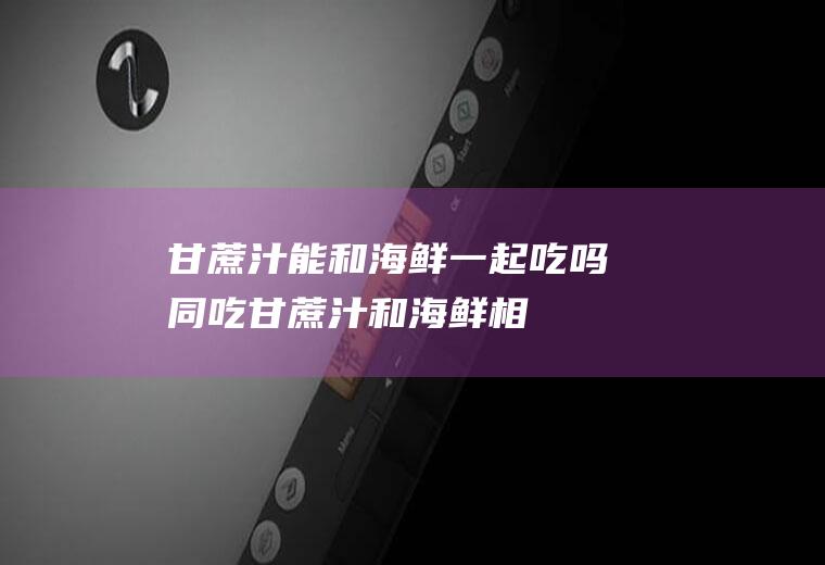 甘蔗汁能和海鲜一起吃吗/同吃_甘蔗汁和海鲜相克吗