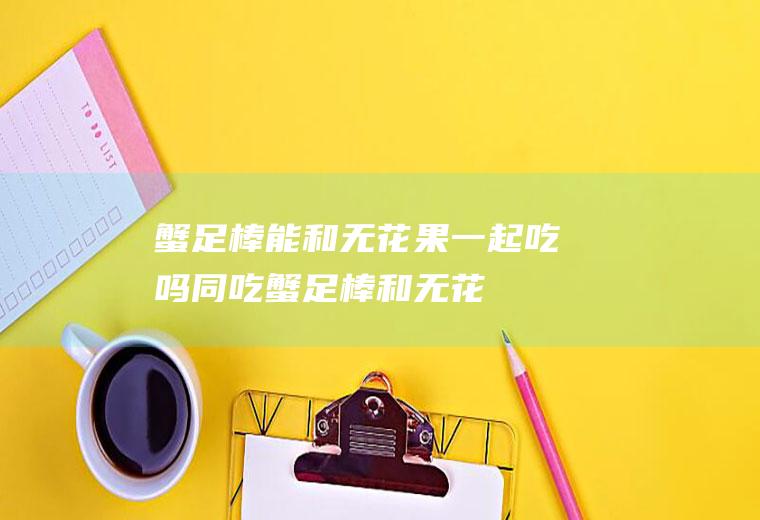 蟹足棒能和无花果一起吃吗/同吃_蟹足棒和无花果相克吗