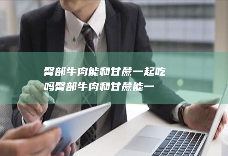 臀部牛肉能和甘蔗一起吃吗_臀部牛肉和甘蔗能一起吃吗/同吃