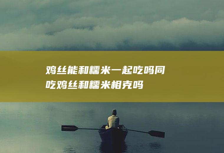 鸡丝能和糯米一起吃吗/同吃_鸡丝和糯米相克吗