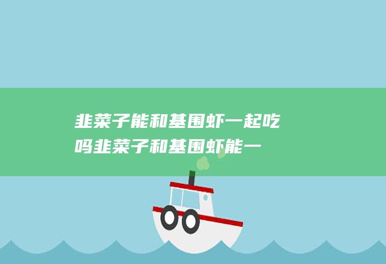 韭菜子能和基围虾一起吃吗_韭菜子和基围虾能一起吃吗/同吃