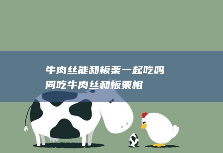 牛肉丝能和板栗一起吃吗/同吃_牛肉丝和板栗相克吗