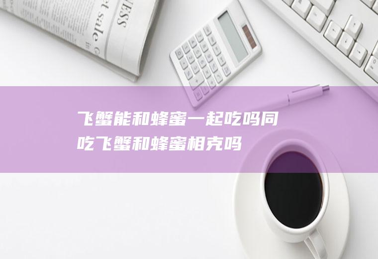 飞蟹能和蜂蜜一起吃吗/同吃_飞蟹和蜂蜜相克吗