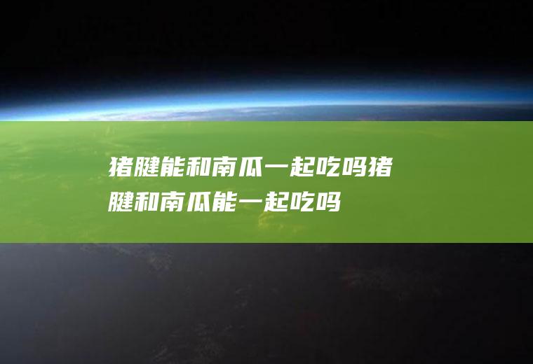 猪腱能和南瓜一起吃吗_猪腱和南瓜能一起吃吗/同吃