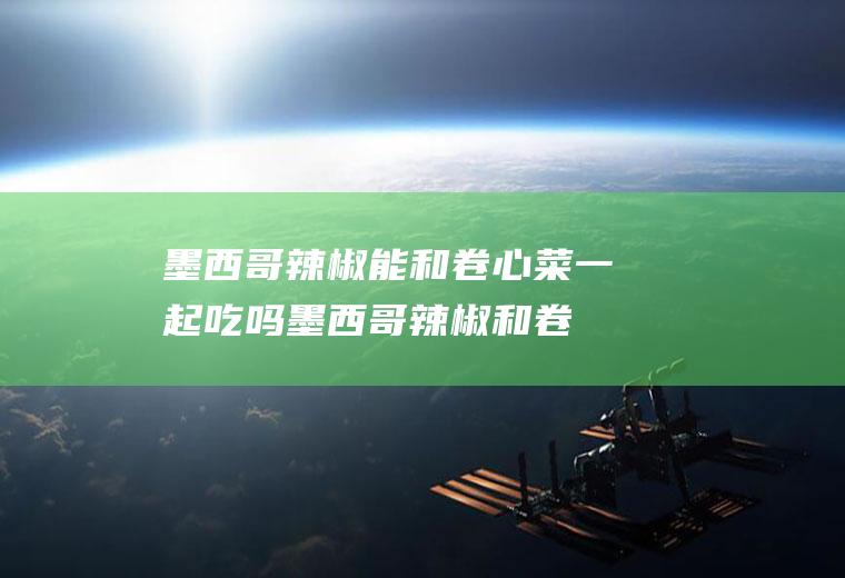 墨西哥辣椒能和卷心菜一起吃吗_墨西哥辣椒和卷心菜能一起吃吗/同吃
