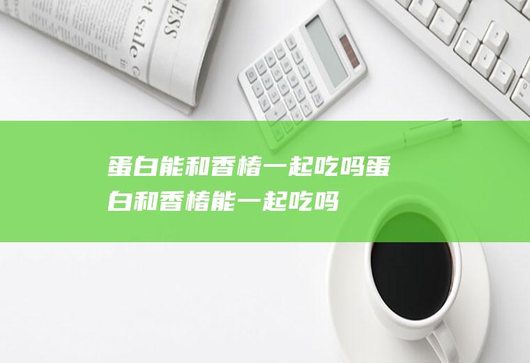 蛋白能和一起吃吗蛋白和能一起吃吗
