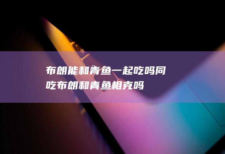 布朗能和青鱼一起吃吗/同吃_布朗和青鱼相克吗