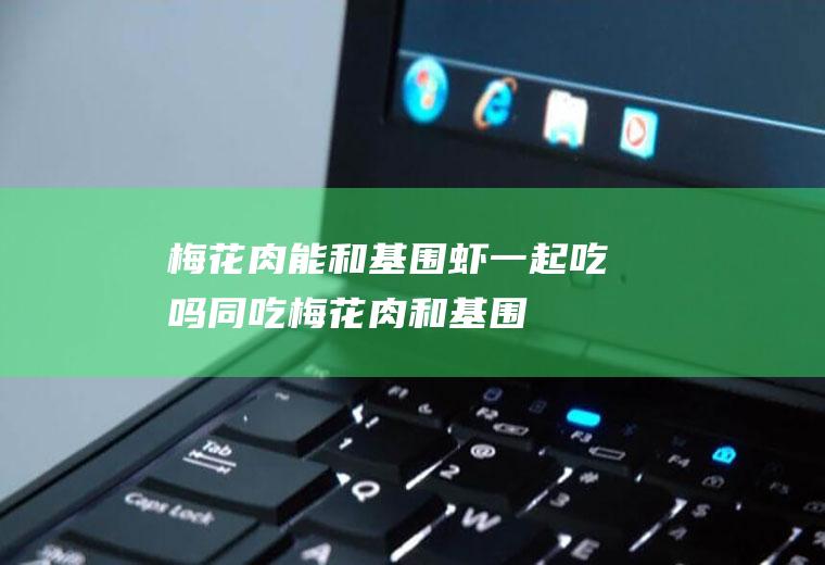 梅花肉能和基围虾一起吃吗/同吃_梅花肉和基围虾相克吗