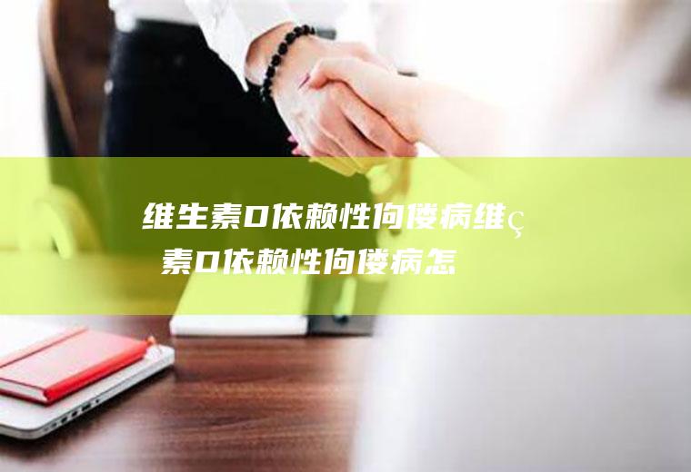 维生素D依赖性佝偻病_维生素D依赖性佝偻病怎么办_维生素D依赖性佝偻病吃什么好_维生素D依赖性佝偻病的症状