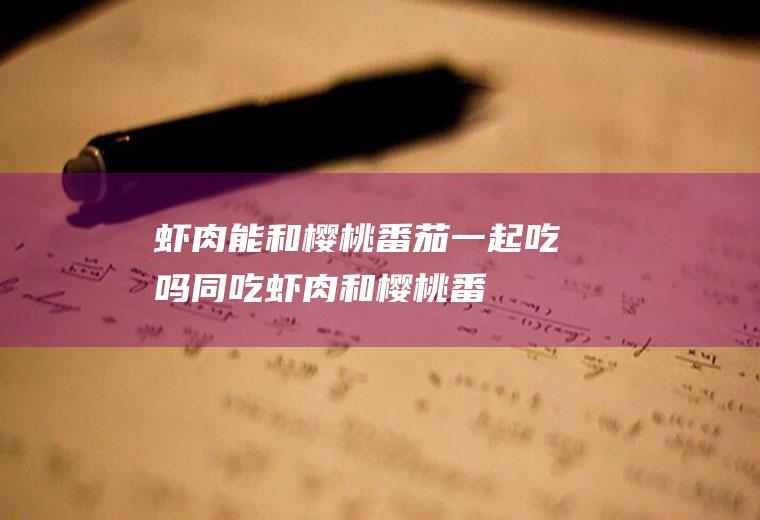 虾肉能和樱桃番茄一起吃吗/同吃_虾肉和樱桃番茄相克吗