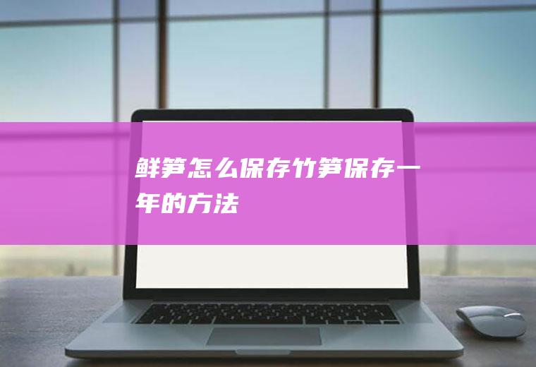 鲜笋怎么保存(竹笋保存一年的方法)