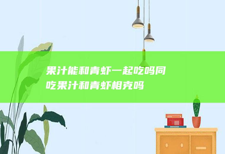 果汁能和青虾一起吃吗/同吃_果汁和青虾相克吗