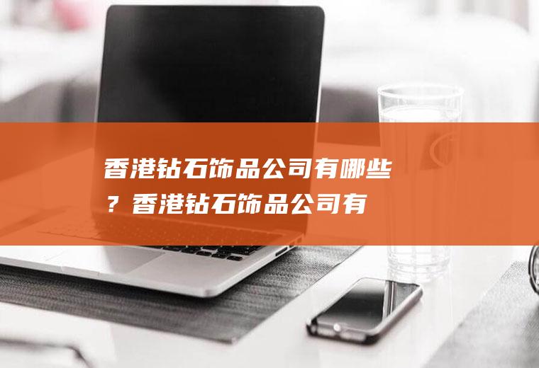 香港钻石饰品公司有哪些？(香港钻石饰品公司有哪些公司)