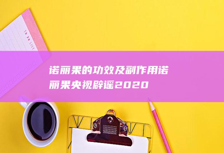 诺丽果的功效及副作用(诺丽果央视辟谣2020年)