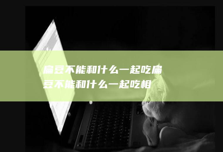 扁豆不能和什么一起吃(扁豆不能和什么一起吃相克)