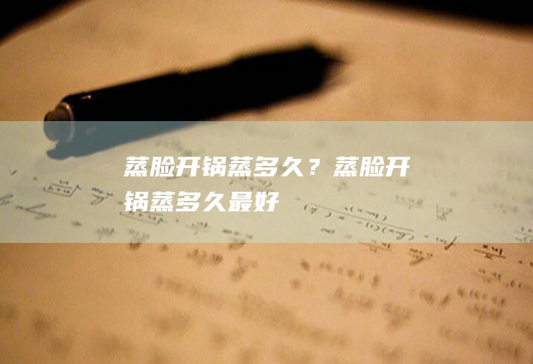 蒸脸开锅蒸多久？(蒸脸开锅蒸多久最好)