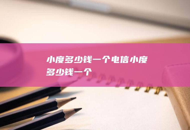 小度多少钱一个(电信小度多少钱一个)
