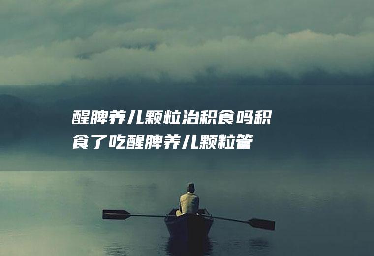 醒脾养儿颗粒治积食吗(积食了吃醒脾养儿颗粒管用吗)