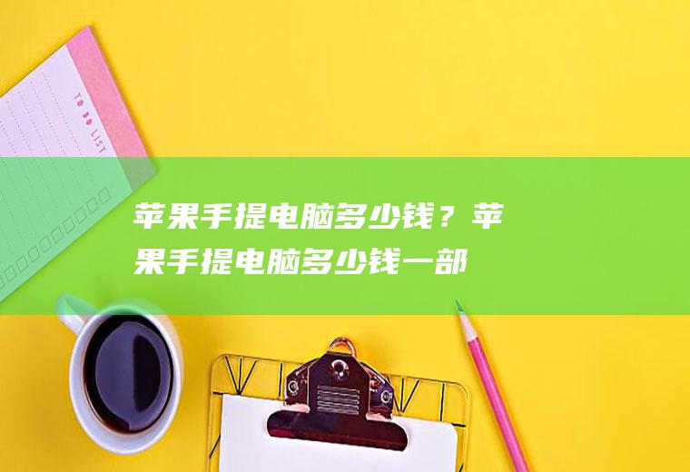 苹果手提电脑多少钱？(苹果手提电脑多少钱一部)