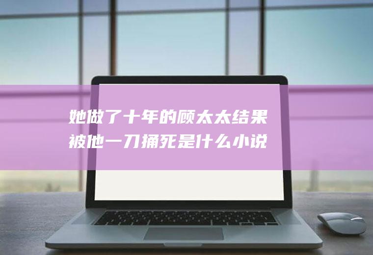 她做了十年的顾太太结果被他一刀捅死是什么小说