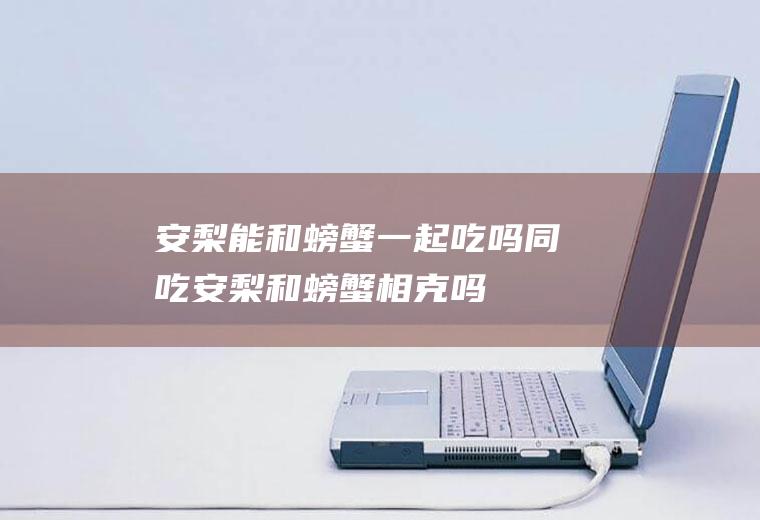 安梨能和螃蟹一起吃吗/同吃_安梨和螃蟹相克吗
