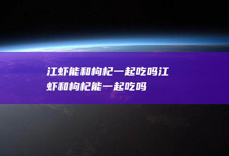 江虾能和枸杞一起吃吗_江虾和枸杞能一起吃吗/同吃
