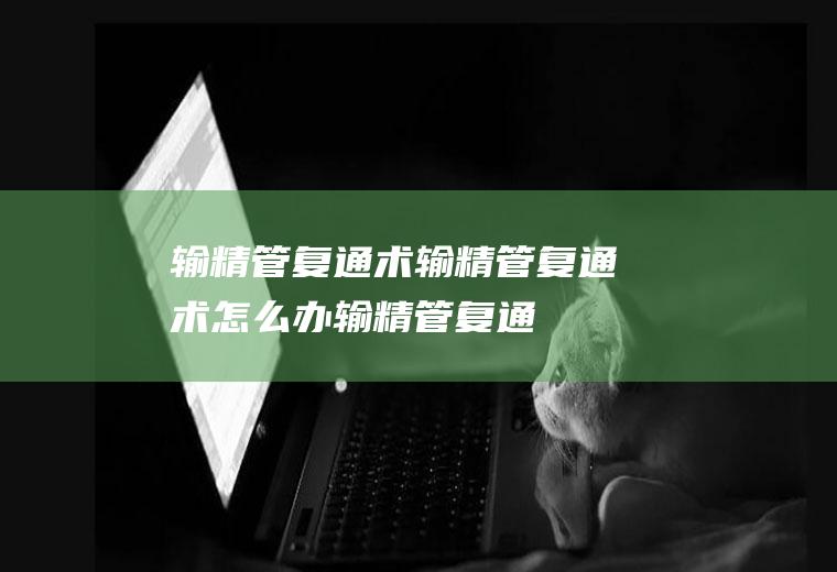 输精管复通术_输精管复通术怎么办_输精管复通术吃什么好_输精管复通术的症状