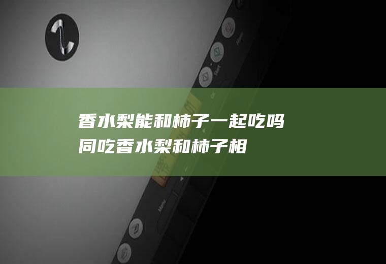 香水梨能和柿子一起吃吗/同吃_香水梨和柿子相克吗