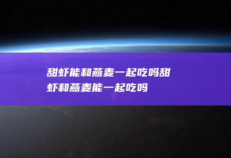 甜虾能和燕麦一起吃吗_甜虾和燕麦能一起吃吗/同吃