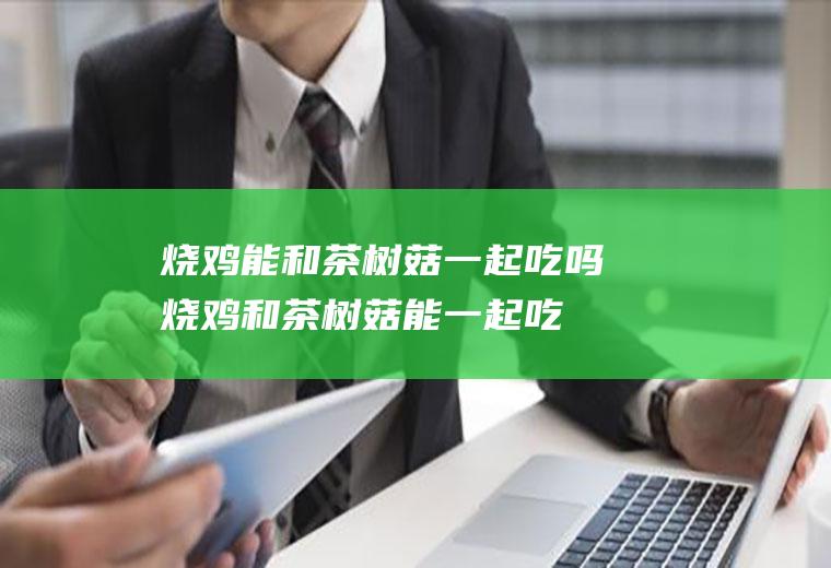 烧鸡能和茶树菇一起吃吗_烧鸡和茶树菇能一起吃吗/同吃