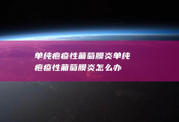 单纯疱疹性葡萄膜炎_单纯疱疹性葡萄膜炎怎么办_单纯疱疹性葡萄膜炎吃什么好_单纯疱疹性葡萄膜炎的症状