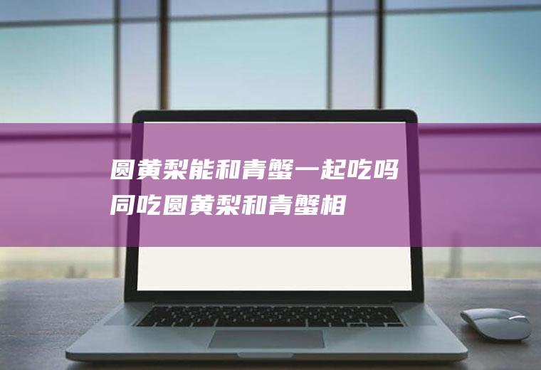 圆黄梨能和青蟹一起吃吗/同吃_圆黄梨和青蟹相克吗