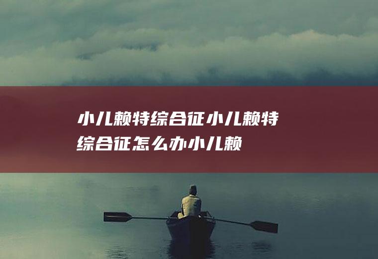 小儿赖特综合征_小儿赖特综合征怎么办_小儿赖特综合征吃什么好_小儿赖特综合征的症状