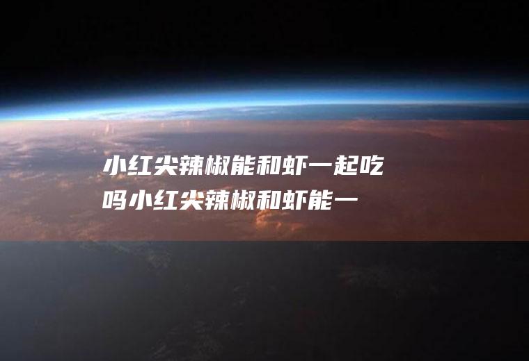 小红尖辣椒能和虾一起吃吗_小红尖辣椒和虾能一起吃吗/同吃
