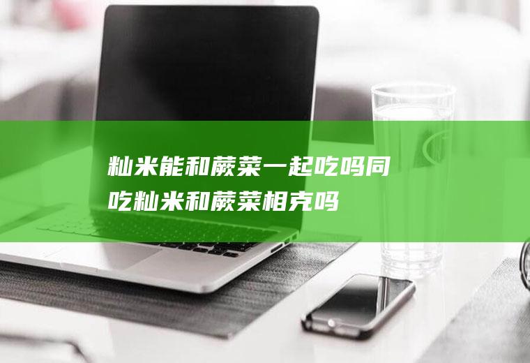 籼米能和蕨菜一起吃吗/同吃_籼米和蕨菜相克吗