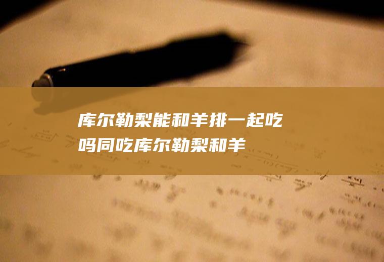 库尔勒梨能和羊排一起吃吗/同吃_库尔勒梨和羊排相克吗