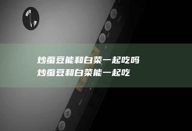 炒蚕豆能和白菜一起吃吗_炒蚕豆和白菜能一起吃吗/同吃