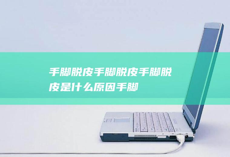 手脚脱皮_手脚脱皮,手脚脱皮是什么原因,手脚脱皮是怎么回事,冬季手脚脱皮怎么治,手脚脱皮时怎么回事