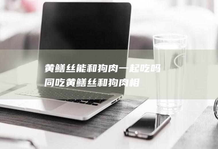 黄鳝丝能和狗肉一起吃吗/同吃_黄鳝丝和狗肉相克吗