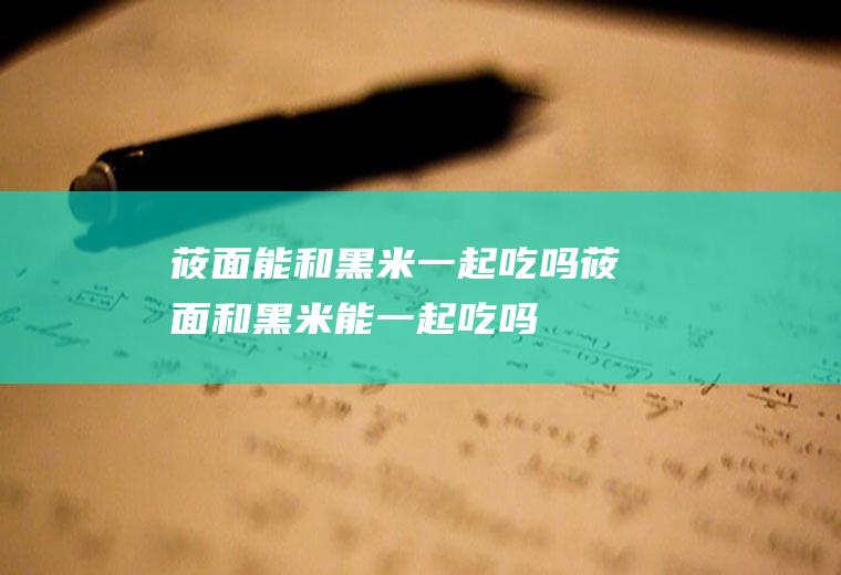 莜面能和黑米一起吃吗_莜面和黑米能一起吃吗/同吃