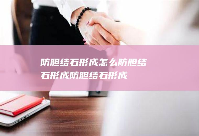 防胆结石形成_怎么防胆结石形成_防胆结石形成吃什么食物好