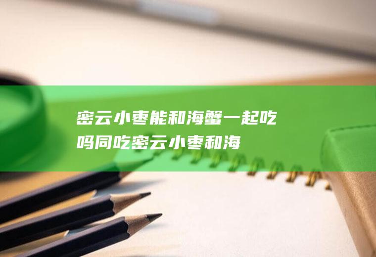 密云小枣能和海蟹一起吃吗/同吃_密云小枣和海蟹相克吗