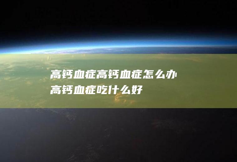 高钙血症_高钙血症怎么办_高钙血症吃什么好_高钙血症的症状