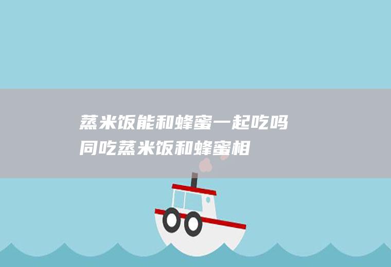 蒸米饭能和蜂蜜一起吃吗/同吃_蒸米饭和蜂蜜相克吗